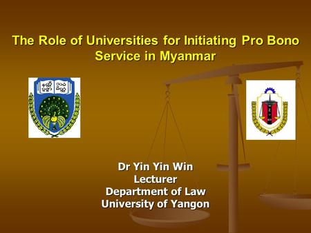Dr Yin Yin Win Lecturer Department of Law University of Yangon The Role of Universities for Initiating Pro Bono Service in Myanmar.