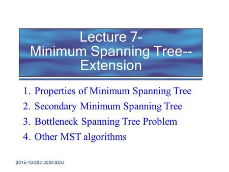 2015-10-20  2004 SDU Lecture 7- Minimum Spanning Tree-- Extension 1.Properties of Minimum Spanning Tree 2.Secondary Minimum Spanning Tree 3.Bottleneck.