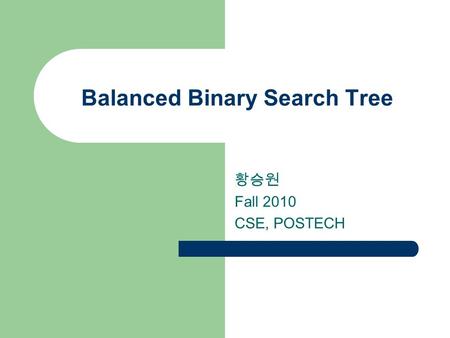 Balanced Binary Search Tree 황승원 Fall 2010 CSE, POSTECH.