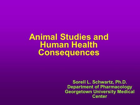 Animal Studies and Human Health Consequences Sorell L. Schwartz, Ph.D. Department of Pharmacology Georgetown University Medical Center.