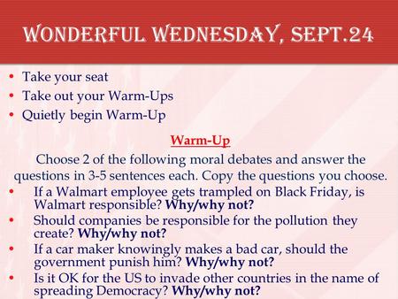 Wonderful Wednesday, Sept.24 Take your seat Take out your Warm-Ups Quietly begin Warm-Up Warm-Up Choose 2 of the following moral debates and answer the.