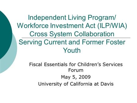 Independent Living Program/ Workforce Investment Act (ILP/WIA) Cross System Collaboration Serving Current and Former Foster Youth Fiscal Essentials for.