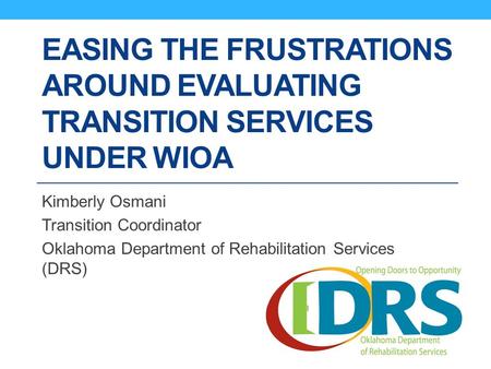 EASING THE FRUSTRATIONS AROUND EVALUATING TRANSITION SERVICES UNDER WIOA Kimberly Osmani Transition Coordinator Oklahoma Department of Rehabilitation Services.