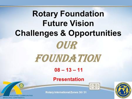 Rotary International Zones 30 / 31 Rotary Foundation Future Vision Challenges & Opportunities 08 – 13 – 11 Presentation OUR FOUNDATION.