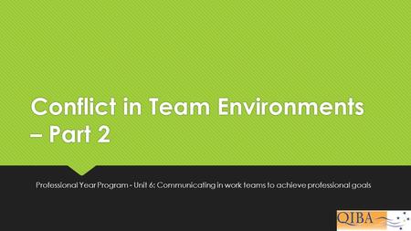 Conflict in Team Environments – Part 2 Professional Year Program - Unit 6: Communicating in work teams to achieve professional goals.