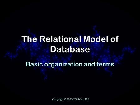 Copyright © 2003-2008 Curt Hill The Relational Model of Database Basic organization and terms.