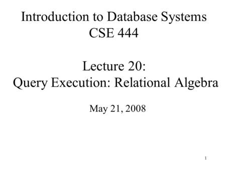 1 Introduction to Database Systems CSE 444 Lecture 20: Query Execution: Relational Algebra May 21, 2008.
