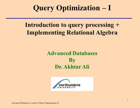 Advanced Databases: Lecture 6 Query Optimization (I) 1 Introduction to query processing + Implementing Relational Algebra Advanced Databases By Dr. Akhtar.