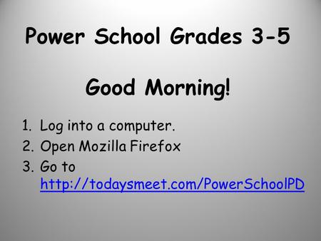 Power School Grades 3-5 Good Morning! 1.Log into a computer. 2.Open Mozilla Firefox 3.Go to