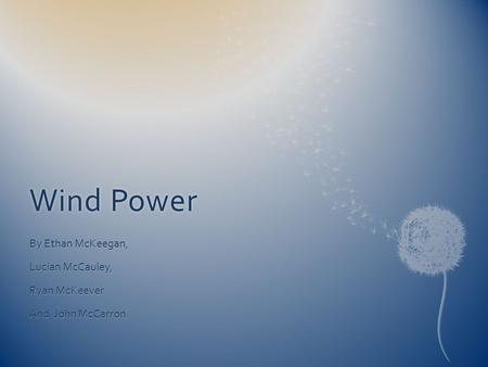 Wind PowerWind Power By Ethan McKeegan, Lucian McCauley, Ryan McKeever And John McCarron.