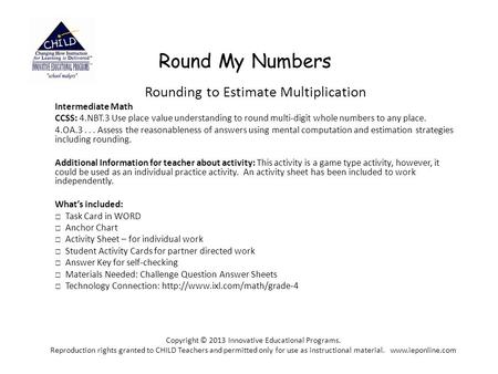 Round My Numbers Rounding to Estimate Multiplication Intermediate Math CCSS: 4.NBT.3 Use place value understanding to round multi-digit whole numbers to.