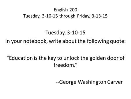English 200 Tuesday, 3-10-15 through Friday, 3-13-15 Tuesday, 3-10-15 In your notebook, write about the following quote: “Education is the key to unlock.