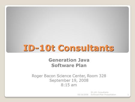 ID-10t Consultants Generation Java Software Plan Roger Bacon Science Center, Room 328 September 19, 2008 8:15 am 09/19/20081 ID-10t Consultants Software.