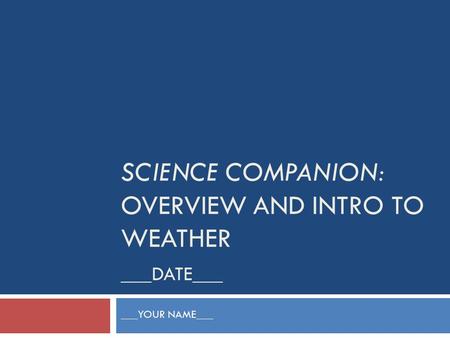 SCIENCE COMPANION: OVERVIEW AND INTRO TO WEATHER ___DATE___ ___YOUR NAME___.