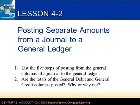 CENTURY 21 ACCOUNTING © 2009 South-Western, Cengage Learning LESSON 4-2 Posting Separate Amounts from a Journal to a General Ledger 1.List the five steps.