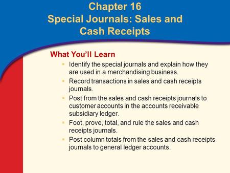0 Glencoe Accounting Unit 4 Chapter 16 Copyright © by The McGraw-Hill Companies, Inc. All rights reserved. Chapter 16 Special Journals: Sales and Cash.
