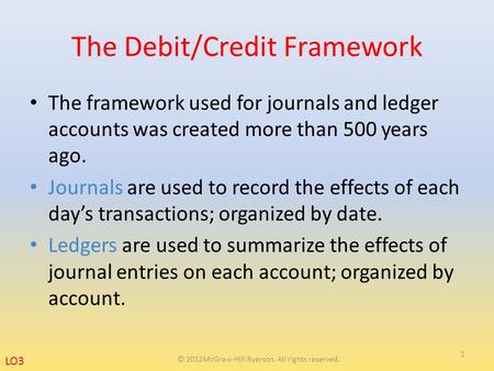 The Debit/Credit Framework The framework used for journals and ledger accounts was created more than 500 years ago. Journals are used to record the effects.