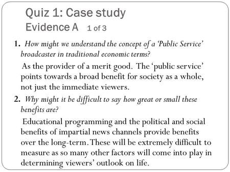 Quiz 1: Case study Evidence A 1 of 3 1. How might we understand the concept of a ‘Public Service’ broadcaster in traditional economic terms? As the provider.