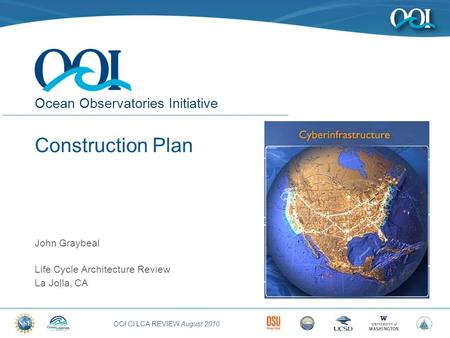 OOI CI LCA REVIEW August 2010 Ocean Observatories Initiative Construction Plan John Graybeal Life Cycle Architecture Review La Jolla, CA.