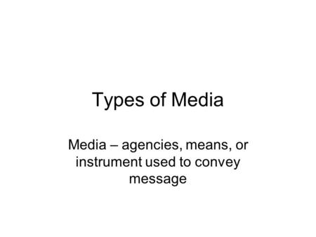 Types of Media Media – agencies, means, or instrument used to convey message.