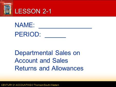 CENTURY 21 ACCOUNTING © Thomson/South-Western LESSON 2-1 NAME: _______________ PERIOD: ______ Departmental Sales on Account and Sales Returns and Allowances.
