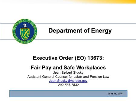 Department of Energy June 16, 2015 Executive Order (EO) 13673: Fair Pay and Safe Workplaces Jean Seibert Stucky Assistant General Counsel for Labor and.