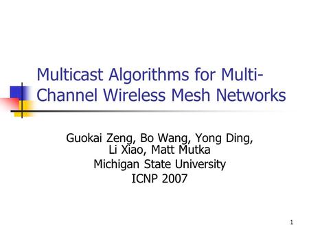 1 Multicast Algorithms for Multi- Channel Wireless Mesh Networks Guokai Zeng, Bo Wang, Yong Ding, Li Xiao, Matt Mutka Michigan State University ICNP 2007.