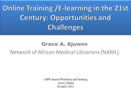 Grace A. Ajuwon Network of African Medical Librarians (NAML) AJPP Annual Workshop and Meeting Accra, Ghana 26 April, 2013.