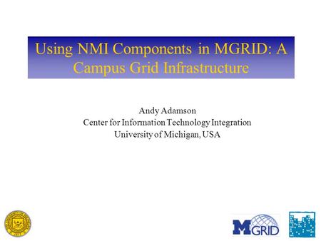 Using NMI Components in MGRID: A Campus Grid Infrastructure Andy Adamson Center for Information Technology Integration University of Michigan, USA.