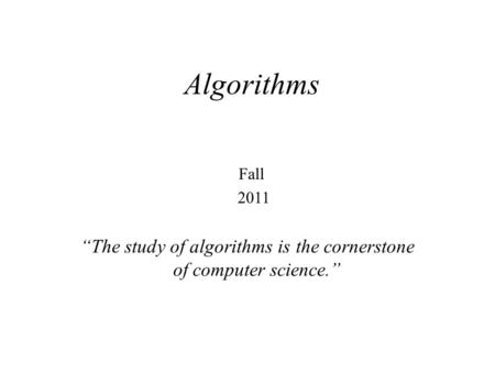 “The study of algorithms is the cornerstone of computer science.” Algorithms Fall 2011.