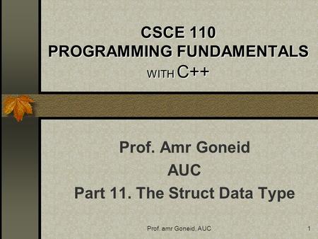 Prof. amr Goneid, AUC1 CSCE 110 PROGRAMMING FUNDAMENTALS WITH C++ Prof. Amr Goneid AUC Part 11. The Struct Data Type.