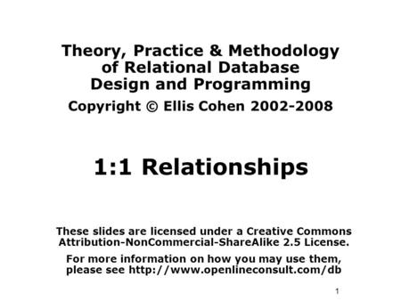 1 Theory, Practice & Methodology of Relational Database Design and Programming Copyright © Ellis Cohen 2002-2008 1:1 Relationships These slides are licensed.