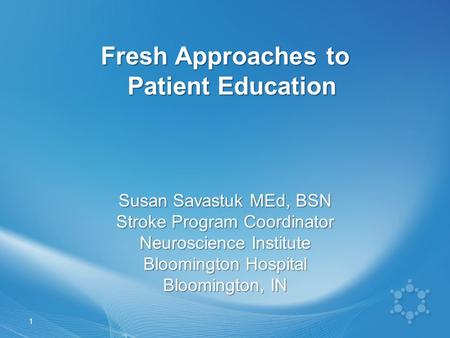 Fresh Approaches to Patient Education Susan Savastuk MEd, BSN Stroke Program Coordinator Neuroscience Institute Bloomington Hospital Bloomington, IN 1.