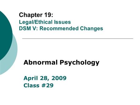 Chapter 19: Legal/Ethical Issues DSM V: Recommended Changes Abnormal Psychology April 28, 2009 Class #29.