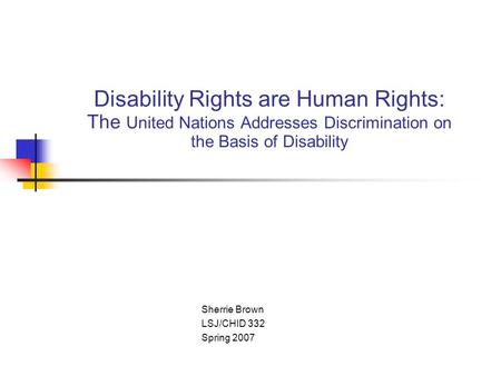 Disability Rights are Human Rights: The United Nations Addresses Discrimination on the Basis of Disability Sherrie Brown LSJ/CHID 332 Spring 2007.