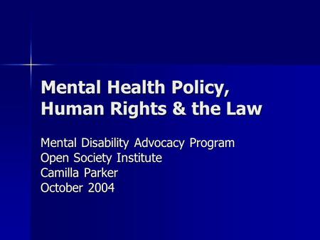 Mental Health Policy, Human Rights & the Law Mental Disability Advocacy Program Open Society Institute Camilla Parker October 2004.