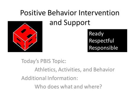 Positive Behavior Intervention and Support Today’s PBIS Topic: Athletics, Activities, and Behavior Additional Information: Who does what and where? Ready.