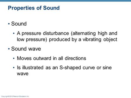 Copyright © 2010 Pearson Education, Inc. Properties of Sound Sound A pressure disturbance (alternating high and low pressure) produced by a vibrating object.