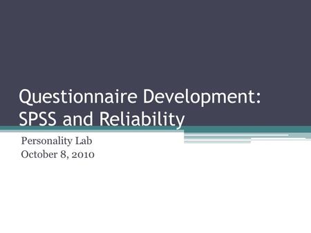 Questionnaire Development: SPSS and Reliability Personality Lab October 8, 2010.