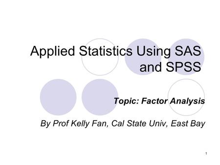 1 Applied Statistics Using SAS and SPSS Topic: Factor Analysis By Prof Kelly Fan, Cal State Univ, East Bay.