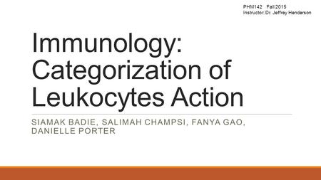 Immunology: Categorization of Leukocytes Action SIAMAK BADIE, SALIMAH CHAMPSI, FANYA GAO, DANIELLE PORTER PHM142 Fall 2015 Instructor: Dr. Jeffrey Henderson.