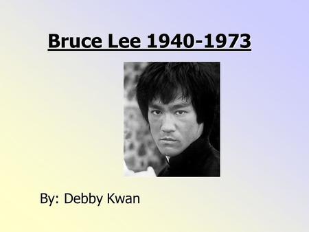 Bruce Lee 1940-1973 By: Debby Kwan Bruce Lee was born on the 27th November 1940 in San Francisco Chinatown in the United States.