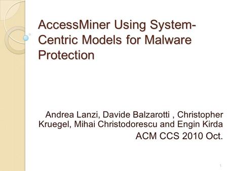AccessMiner Using System- Centric Models for Malware Protection Andrea Lanzi, Davide Balzarotti, Christopher Kruegel, Mihai Christodorescu and Engin Kirda.