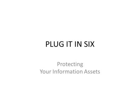 PLUG IT IN SIX Protecting Your Information Assets.