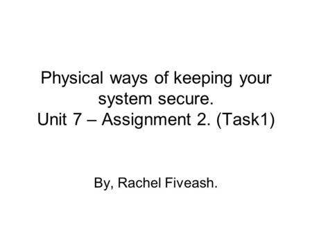 Physical ways of keeping your system secure. Unit 7 – Assignment 2. (Task1) By, Rachel Fiveash.
