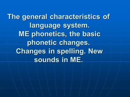The general characteristics of language system. ME phonetics, the basic phonetic changes. Changes in spelling. New sounds in ME.