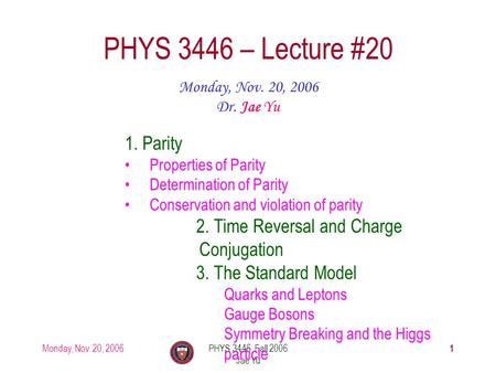 Monday, Nov. 20, 2006PHYS 3446, Fall 2006 Jae Yu 1 PHYS 3446 – Lecture #20 Monday, Nov. 20, 2006 Dr. Jae Yu 1. Parity Properties of Parity Determination.