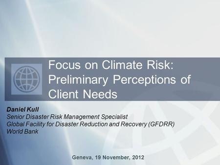 Daniel Kull Senior Disaster Risk Management Specialist Global Facility for Disaster Reduction and Recovery (GFDRR) World Bank Geneva, 19 November, 2012.