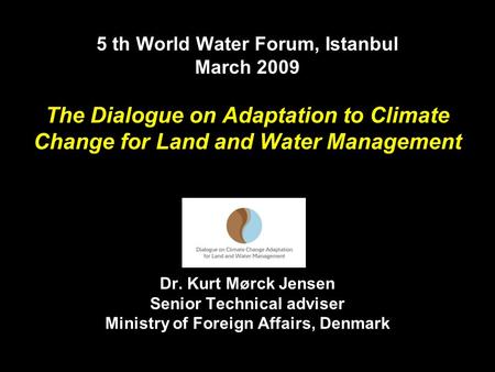 5 th World Water Forum, Istanbul March 2009 The Dialogue on Adaptation to Climate Change for Land and Water Management Dr. Kurt Mørck Jensen Senior Technical.