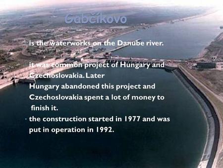 Gabčíkovo is the waterworks on the Danube river. it was common project of Hungary and Czechoslovakia. Later Hungary abandoned this project and Czechoslovakia.